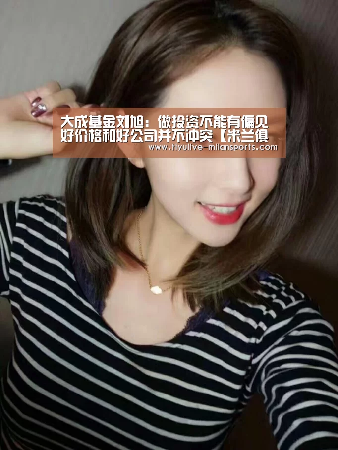 大成基金刘旭:做投资不能有偏见 好价格和好公司并不冲突【米兰俱乐部】(图2) 米兰俱乐部